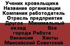 Ученик кровельщика › Название организации ­ Компания-работодатель › Отрасль предприятия ­ Другое › Минимальный оклад ­ 22 000 - Все города Работа » Вакансии   . Ханты-Мансийский,Советский г.